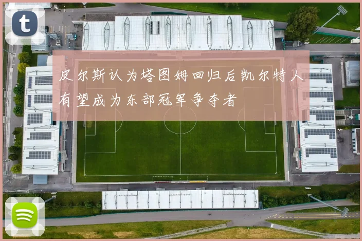 皮尔斯认为塔图姆回归后凯尔特人有望成为东部冠军争夺者