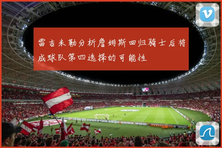 雷吉米勒分析詹姆斯回归骑士后将成球队第四选择的可能性
