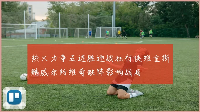 热火力争五连胜迎战独行侠维金斯鲍威尔约维奇缺阵影响战局