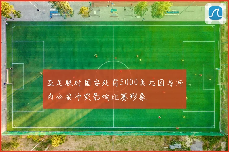 亚足联对国安处罚5000美元因与河内公安冲突影响比赛形象