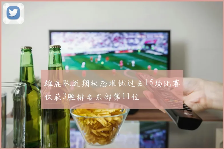 雄鹿队近期状态堪忧过去15场比赛仅获3胜排名东部第11位
