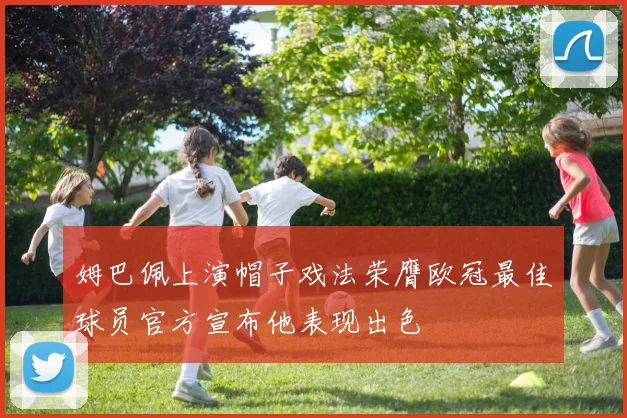 姆巴佩上演帽子戏法荣膺欧冠最佳球员官方宣布他表现出色