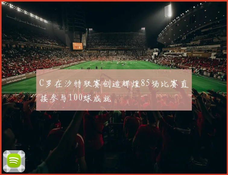 C罗在沙特联赛创造辉煌85场比赛直接参与100球成就