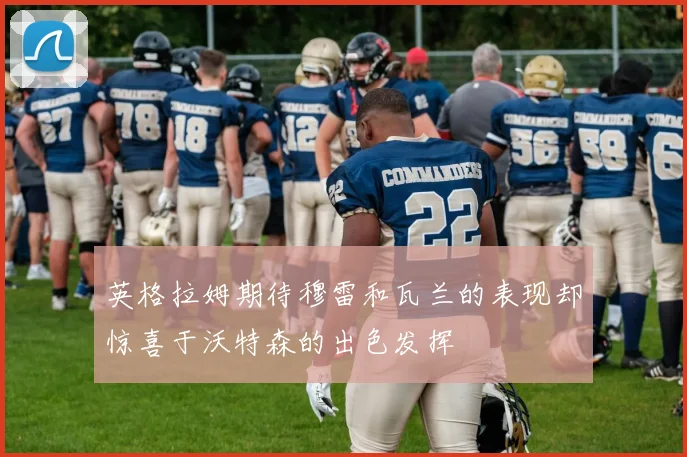 英格拉姆期待穆雷和瓦兰的表现却惊喜于沃特森的出色发挥