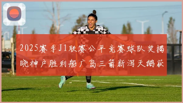 2025赛季J1联赛公平竞赛球队奖揭晓神户胜利船广岛三箭新泻天鹅获殊荣