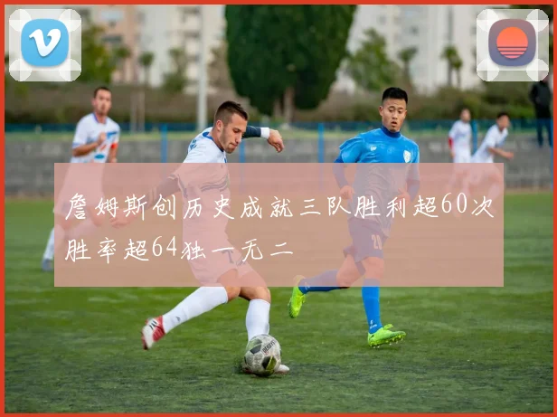詹姆斯创历史成就三队胜利超60次胜率超64独一无二