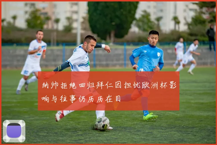 纳帅拒绝回归拜仁因担忧欧洲杯影响与往事仍历历在目