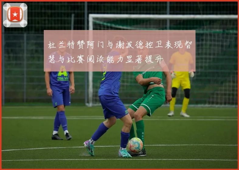 杜兰特赞阿门与谢泼德控卫表现智慧与比赛阅读能力显著提升