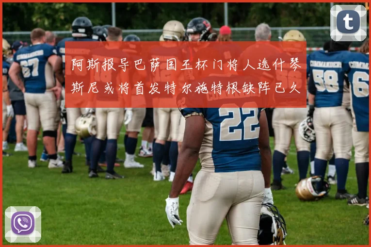 阿斯报导巴萨国王杯门将人选什琴斯尼或将首发特尔施特根缺阵已久