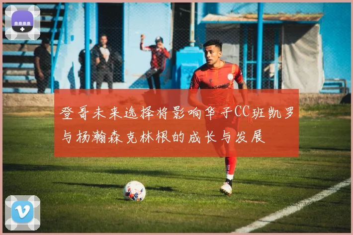 登哥未来选择将影响华子CC班凯罗与杨瀚森克林根的成长与发展