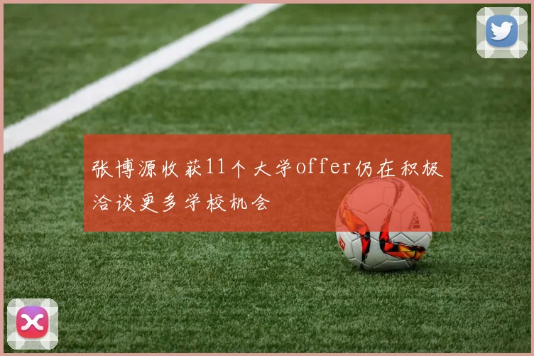张博源收获11个大学offer仍在积极洽谈更多学校机会