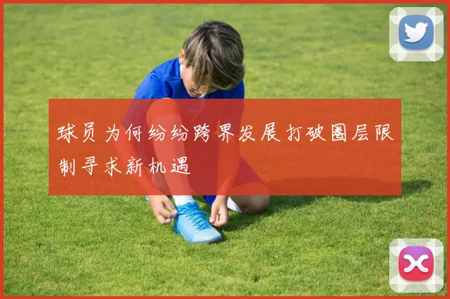 球员为何纷纷跨界发展打破圈层限制寻求新机遇