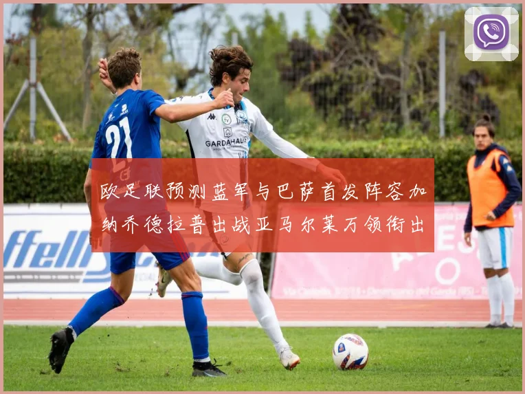 欧足联预测蓝军与巴萨首发阵容加纳乔德拉普出战亚马尔莱万领衔出场
