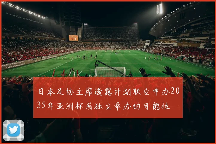 日本足协主席透露计划联合申办2035年亚洲杯或独立举办的可能性