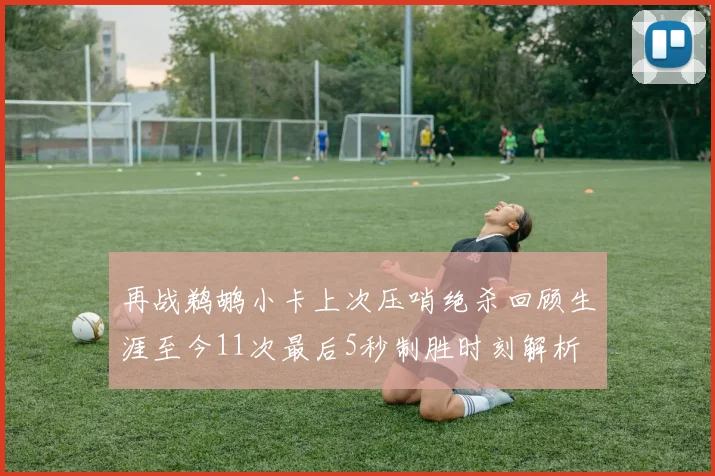 再战鹈鹕小卡上次压哨绝杀回顾生涯至今11次最后5秒制胜时刻解析