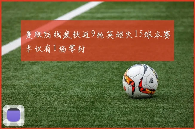 曼联防线疲软近9轮英超失15球本赛季仅有1场零封