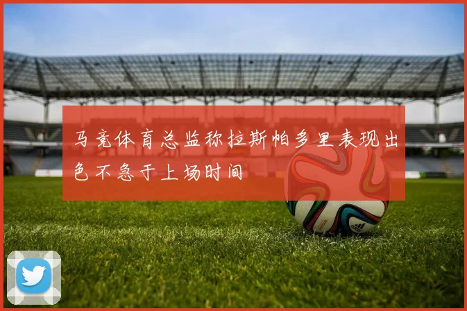 马竞体育总监称拉斯帕多里表现出色不急于上场时间