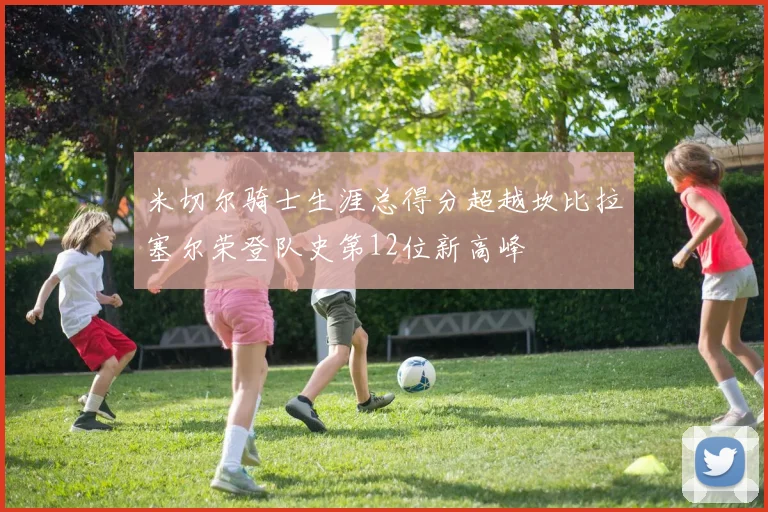 米切尔骑士生涯总得分超越坎比拉塞尔荣登队史第12位新高峰