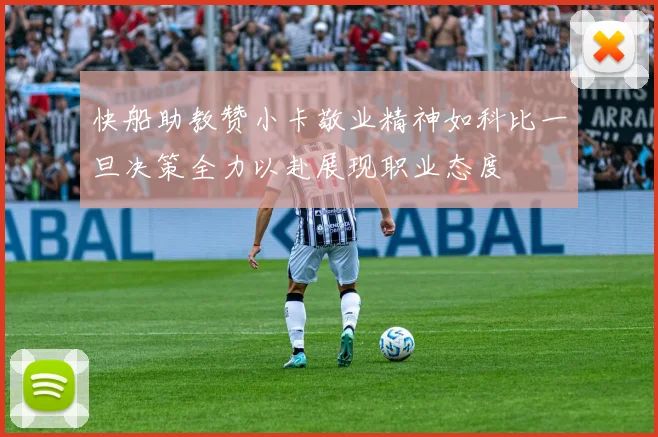 快船助教赞小卡敬业精神如科比一旦决策全力以赴展现职业态度