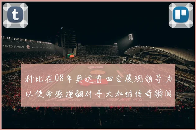 科比在08年奥运首回合展现领导力以使命感撞翻对手大加的传奇瞬间