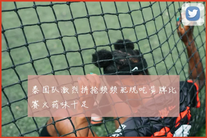 泰国队激烈拼抢频频犯规吃黄牌比赛火药味十足