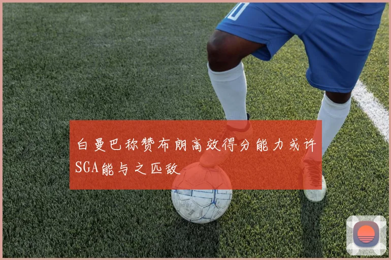 白曼巴称赞布朗高效得分能力或许SGA能与之匹敌